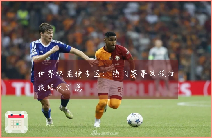 世界杯竞猜专区：热门赛事及投注技巧大汇总