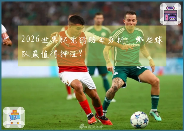 2026世界杯竞猜赔率分析:哪些球队最值得押注?