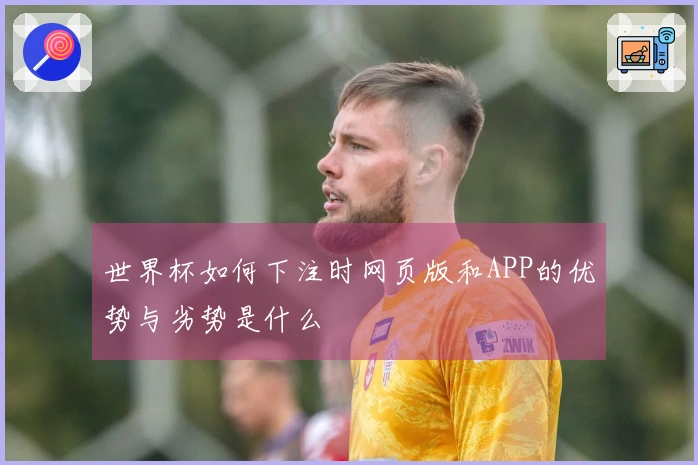 世界杯如何下注时网页版和APP的优势与劣势是什么