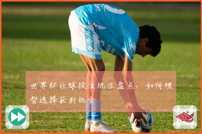 世界杯让球投注玩法盘点，如何理智选择获利机会
