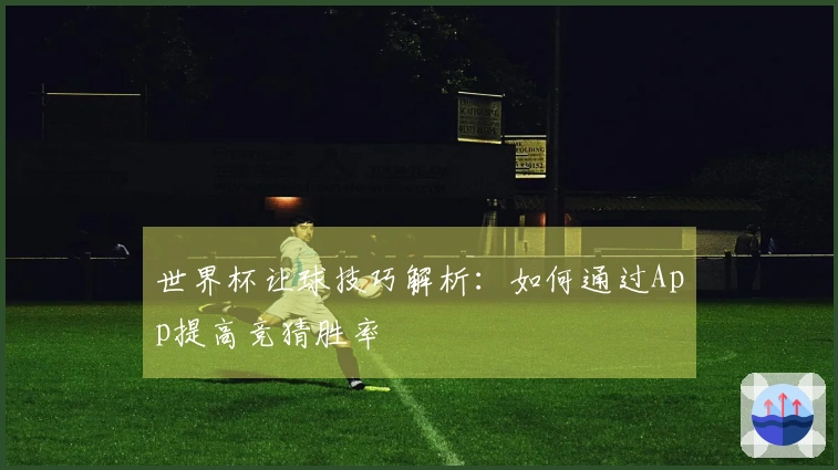 世界杯让球技巧解析：如何通过App提高竞猜胜率