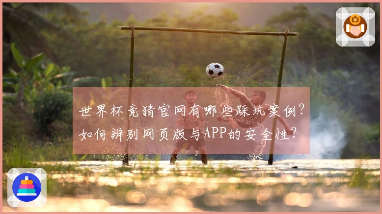 世界杯竞猜官网有哪些踩坑案例？如何辨别网页版与APP的安全性？