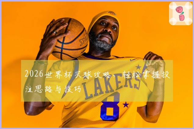 2026世界杯买球攻略，轻松掌握投注思路与技巧