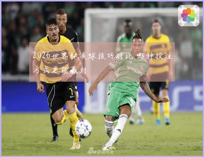2026世界杯滚球技巧对比 哪种投注方式更能赢利