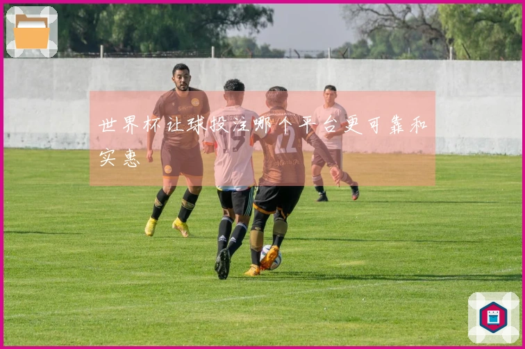 世界杯让球投注哪个平台更可靠和实惠