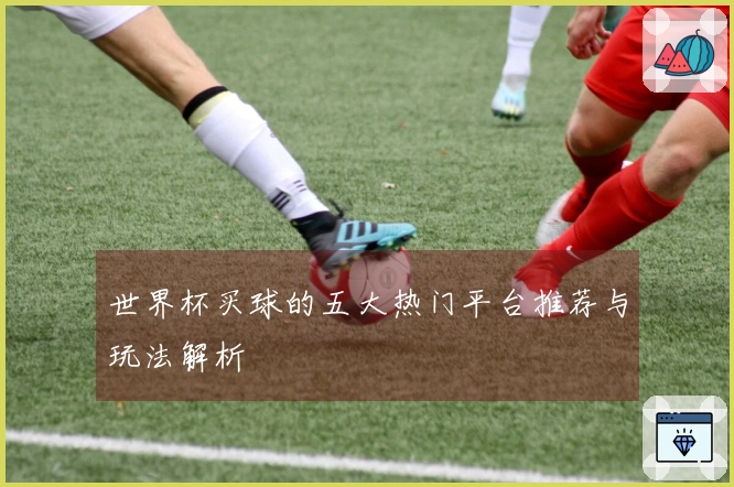 世界杯买球的五大热门平台推荐与玩法解析