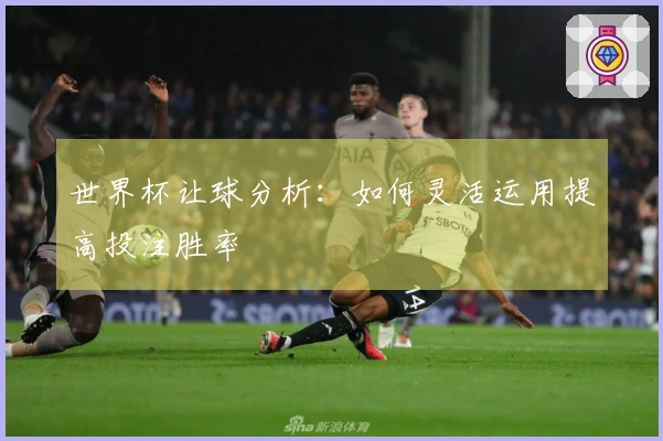 世界杯让球分析：如何灵活运用提高投注胜率