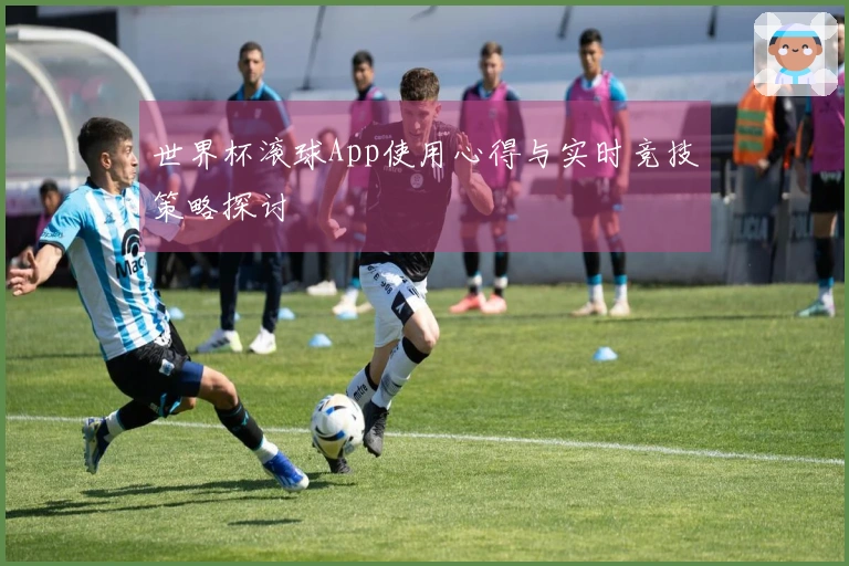 世界杯滚球App使用心得与实时竞技策略探讨