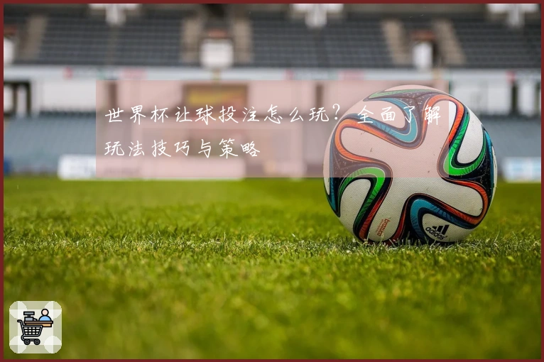 世界杯让球投注怎么玩？全面了解玩法技巧与策略