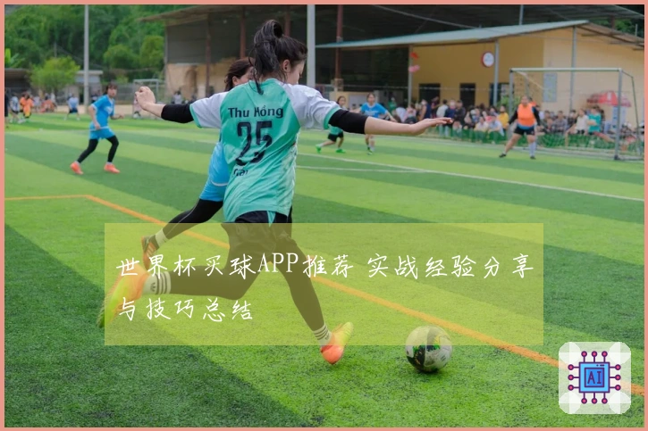 世界杯买球APP推荐 实战经验分享与技巧总结
