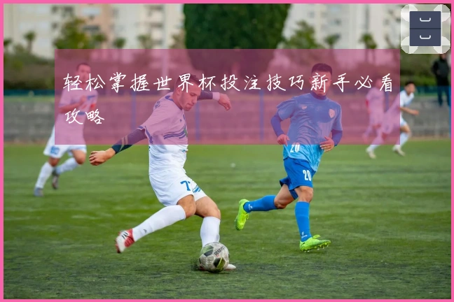 轻松掌握世界杯投注技巧新手必看攻略