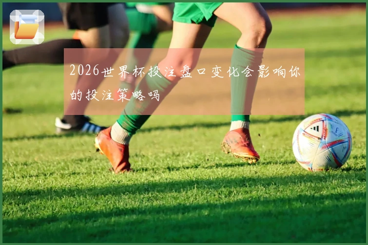 2026世界杯投注盘口变化会影响你的投注策略吗