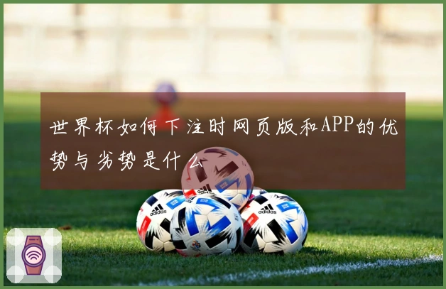 世界杯如何下注时网页版和APP的优势与劣势是什么