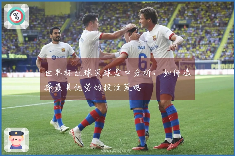世界杯让球买球盘口分析，如何选择最具优势的投注策略