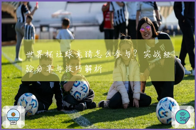 世界杯让球竞猜怎么参与？实战经验分享与技巧解析